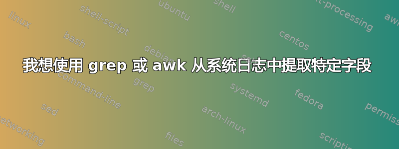 我想使用 grep 或 awk 从系统日志中提取特定字段