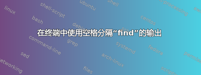 在终端中使用空格分隔“find”的输出