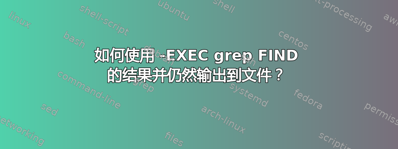 如何使用 -EXEC grep FIND 的结果并仍然输出到文件？