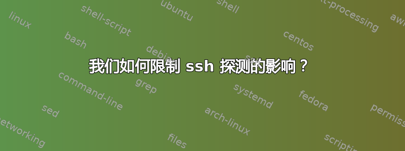 我们如何限制 ssh 探测的影响？