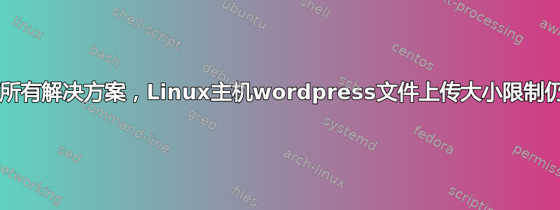 尽管网上有所有解决方案，Linux主机wordpress文件上传大小限制仍然为2MB