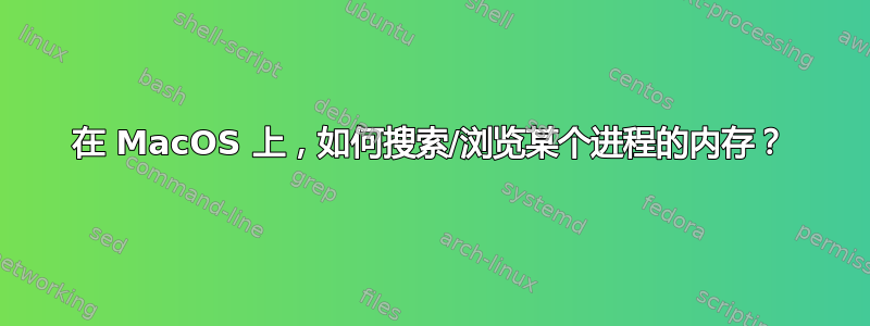 在 MacOS 上，如何搜索/浏览某个进程的内存？