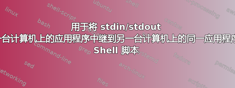 用于将 stdin/stdout 从一台计算机上的应用程序中继到另一台计算机上的同一应用程序的 Shell 脚本