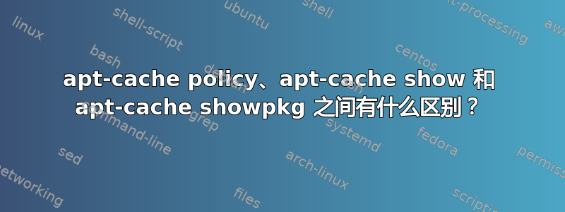 apt-cache policy、apt-cache show 和 apt-cache showpkg 之间有什么区别？