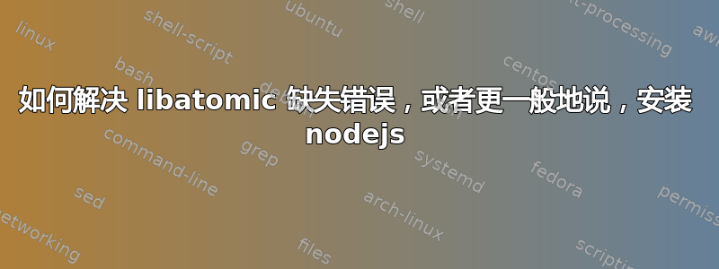 如何解决 libatomic 缺失错误，或者更一般地说，安装 nodejs