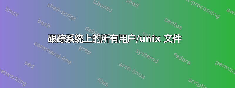 跟踪系统上的所有用户/unix 文件 