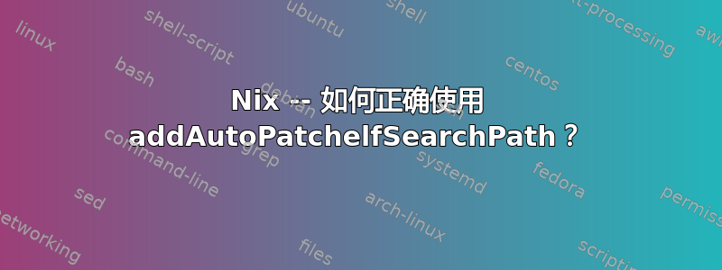 Nix -- 如何正确使用 addAutoPatchelfSearchPath？