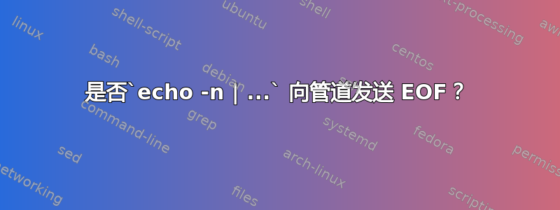 是否`echo -n | ...` 向管道发送 EOF？