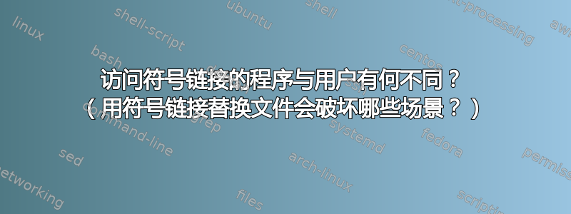 访问符号链接的程序与用户有何不同？ （用符号链接替换文件会破坏哪些场景？）