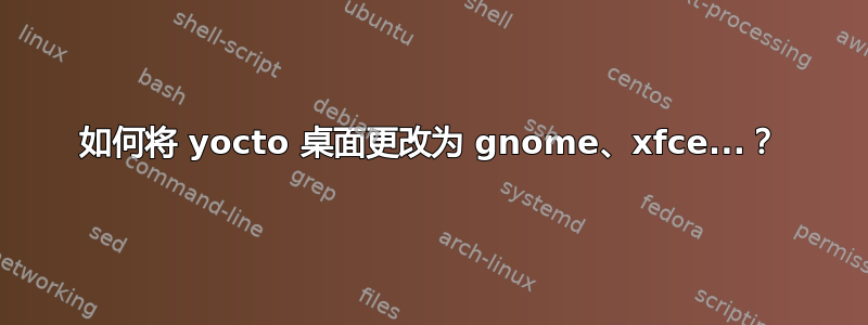 如何将 yocto 桌面更改为 gnome、xfce...？