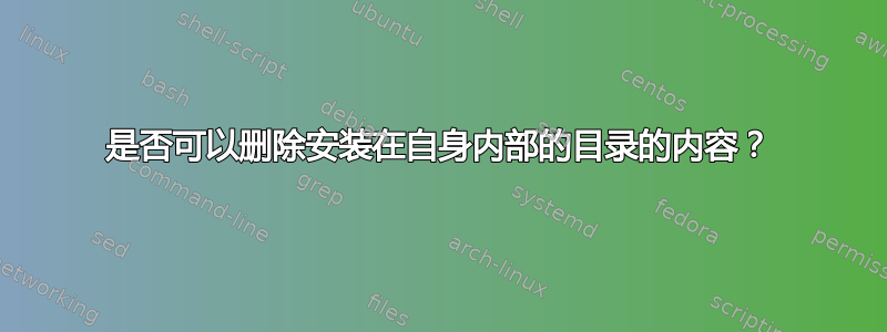 是否可以删除安装在自身内部的目录的内容？