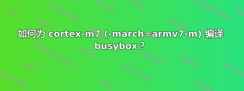 如何为 cortex-m7 (-march=armv7-m) 编译 busybox？