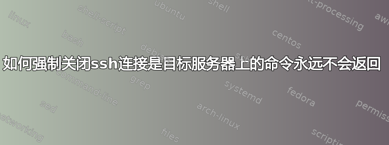 如何强制关闭ssh连接是目标服务器上的命令永远不会返回