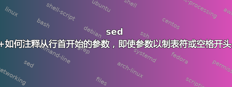 sed +如何注释从行首开始的参数，即使参数以制表符或空格开头