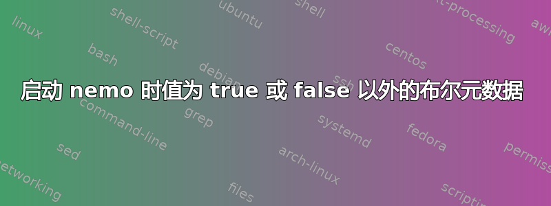 启动 nemo 时值为 true 或 false 以外的布尔元数据