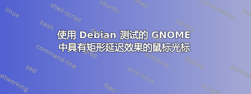 使用 Debian 测试的 GNOME 中具有矩形延迟效果的鼠标光标