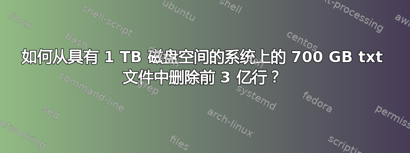 如何从具有 1 TB 磁盘空间的系统上的 700 GB txt 文件中删除前 3 亿行？