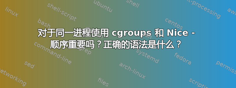 对于同一进程使用 cgroups 和 Nice - 顺序重要吗？正确的语法是什么？