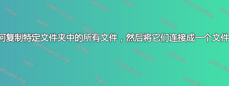 如何复制特定文件夹中的所有文件，然后将它们连接成一个文件？