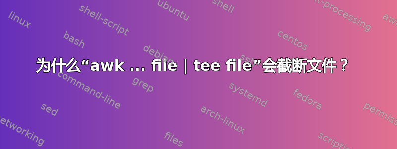 为什么“awk ... file | tee file”会截断文件？ 