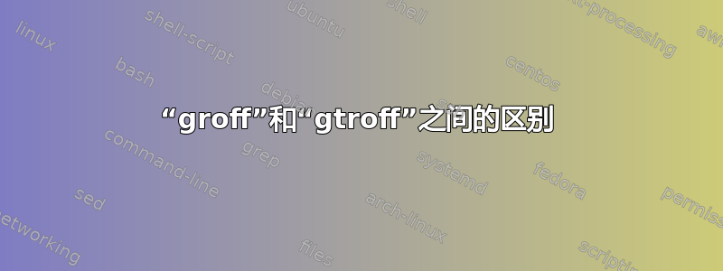 “groff”和“gtroff”之间的区别