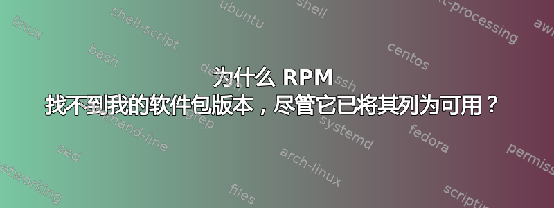 为什么 RPM 找不到我的软件包版本，尽管它已将其列为可用？