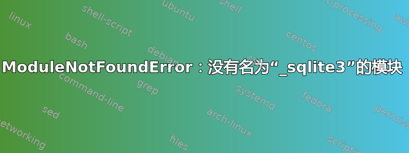 ModuleNotFoundError：没有名为“_sqlite3”的模块