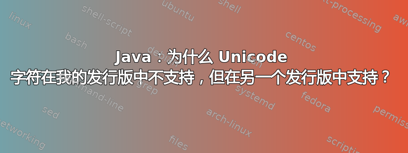 Java：为什么 Unicode 字符在我的发行版中不支持，但在另一个发行版中支持？