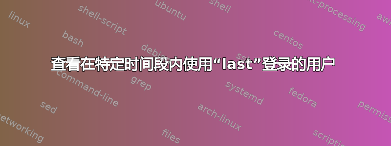 查看在特定时间段内使用“last”登录的用户