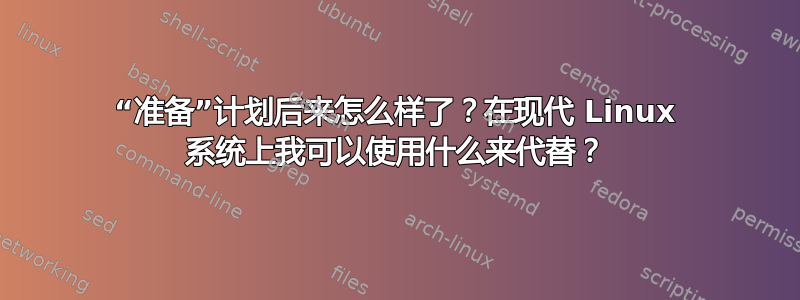 “准备”计划后来怎么样了？在现代 Linux 系统上我可以使用什么来代替？