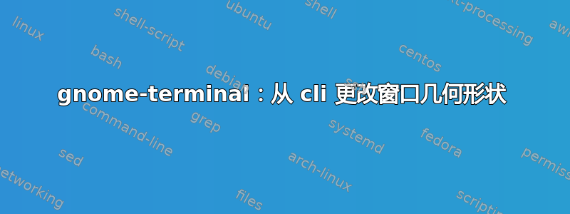 gnome-terminal：从 cli 更改窗口几何形状