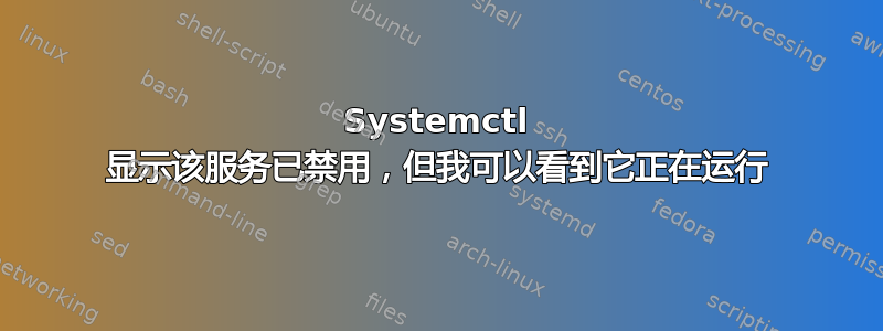 Systemctl 显示该服务已禁用，但我可以看到它正在运行