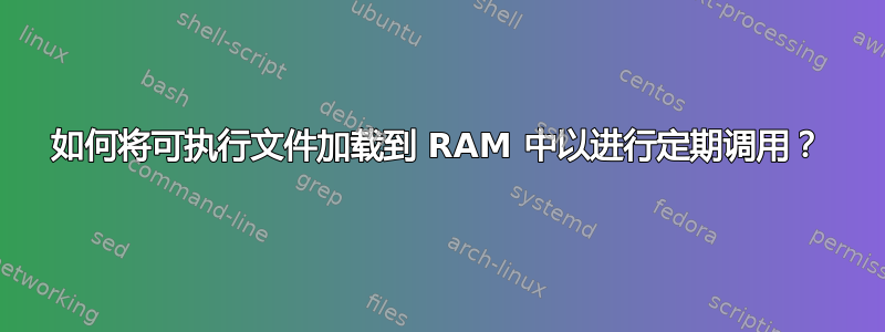 如何将可执行文件加载到 RAM 中以进行定期调用？