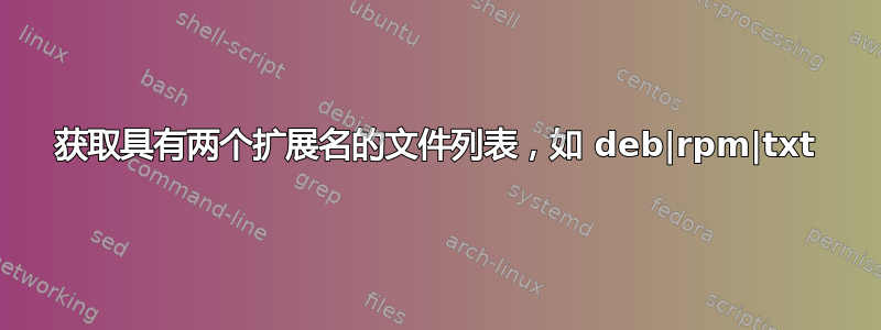 获取具有两个扩展名的文件列表，如 deb|rpm|txt