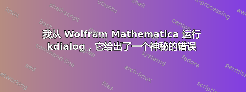 我从 Wolfram Mathematica 运行 kdialog，它给出了一个神秘的错误