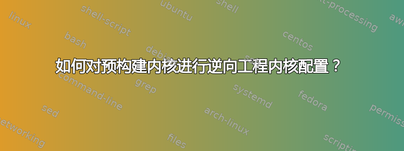 如何对预构建内核进行逆向工程内核配置？