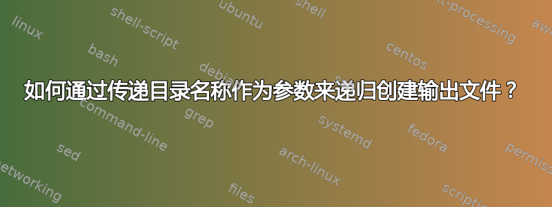 如何通过传递目录名称作为参数来递归创建输出文件？