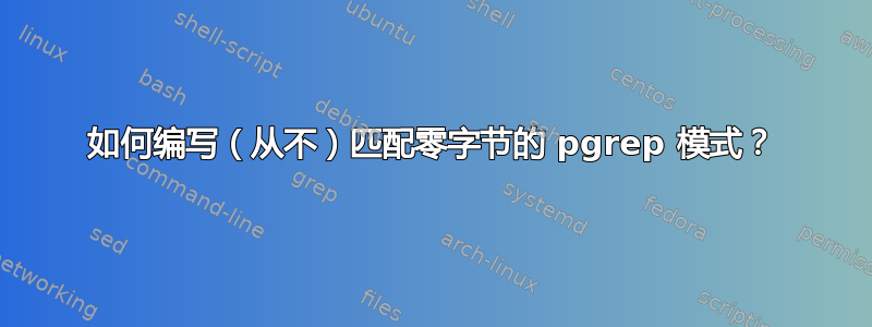 如何编写（从不）匹配零字节的 pgrep 模式？