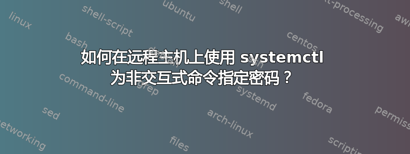 如何在远程主机上使用 systemctl 为非交互式命令指定密码？