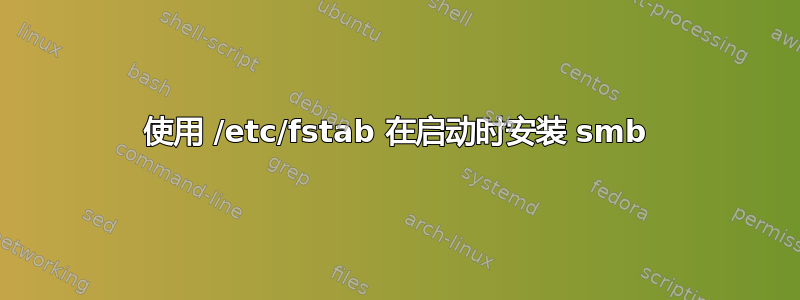 使用 /etc/fstab 在启动时安装 smb