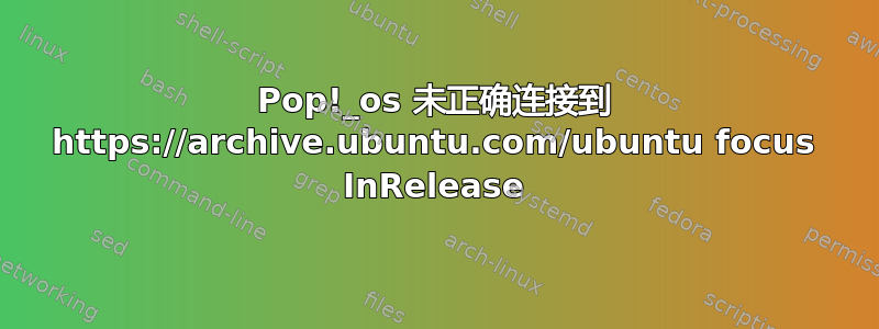 Pop!_os 未正确连接到 https://archive.ubuntu.com/ubuntu focus InRelease