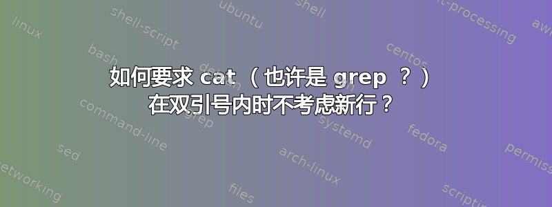 如何要求 cat （也许是 grep ？） 在双引号内时不考虑新行？