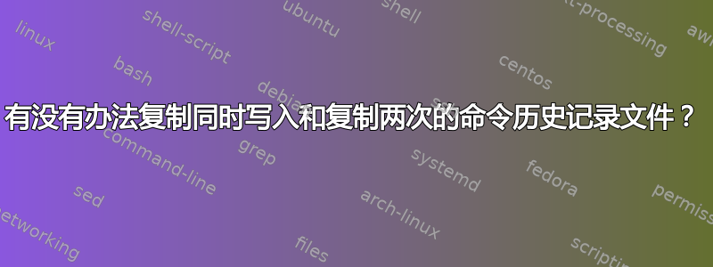 有没有办法复制同时写入和复制两次的命令历史记录文件？