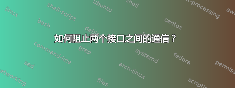 如何阻止两个接口之间的通信？