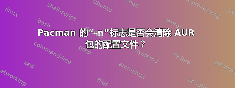 Pacman 的“-n”标志是否会清除 AUR 包的配置文件？