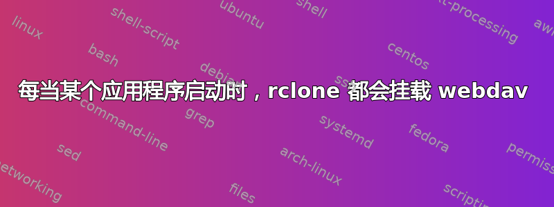 每当某个应用程序启动时，rclone 都会挂载 webdav