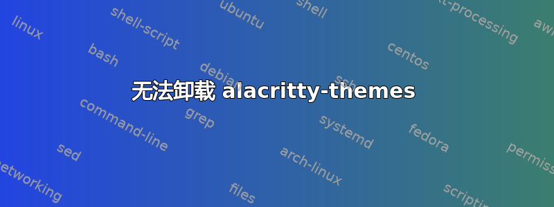 无法卸载 alacritty-themes