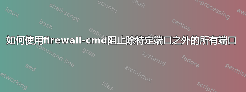 如何使用firewall-cmd阻止除特定端口之外的所有端口