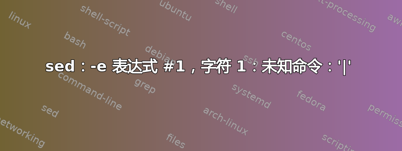 sed：-e 表达式 #1，字符 1：未知命令：'|'