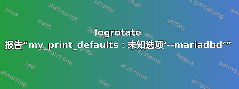 logrotate 报告“my_print_defaults：未知选项‘--mariadbd’”